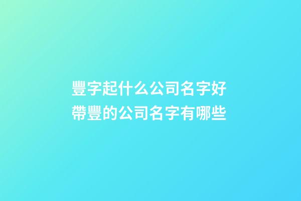 豐字起什么公司名字好 帶豐的公司名字有哪些-第1張-公司起名-玄機派